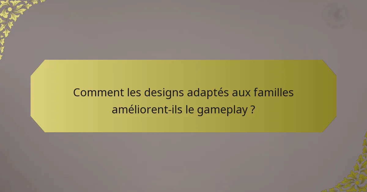 Comment les designs adaptés aux familles améliorent-ils le gameplay ?
