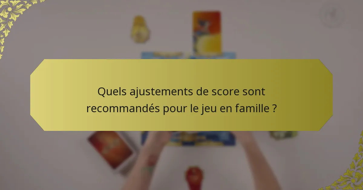 Quels ajustements de score sont recommandés pour le jeu en famille ?